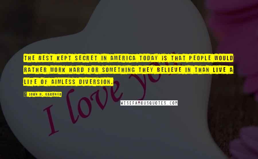 John W. Gardner Quotes: The best kept secret in America today is that people would rather work hard for something they believe in than live a life of aimless diversion.