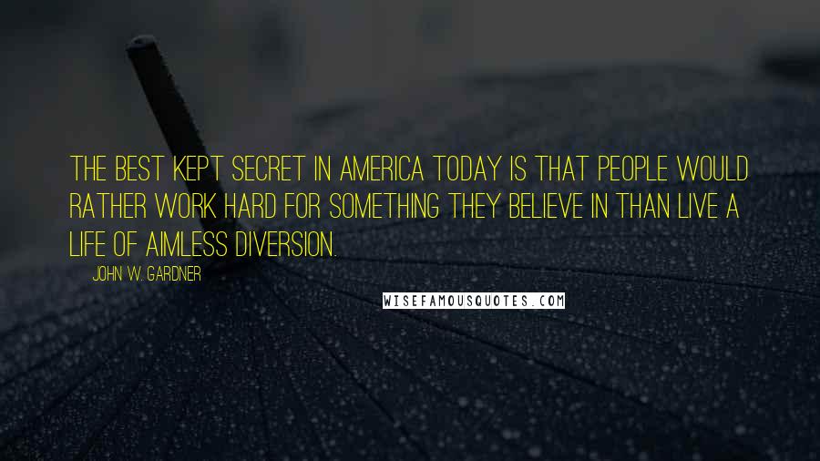 John W. Gardner Quotes: The best kept secret in America today is that people would rather work hard for something they believe in than live a life of aimless diversion.