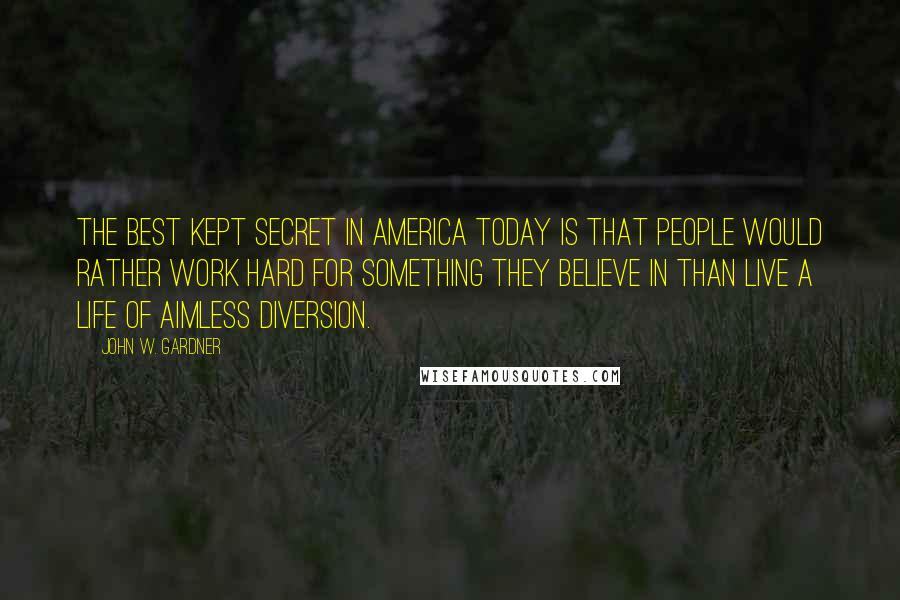 John W. Gardner Quotes: The best kept secret in America today is that people would rather work hard for something they believe in than live a life of aimless diversion.