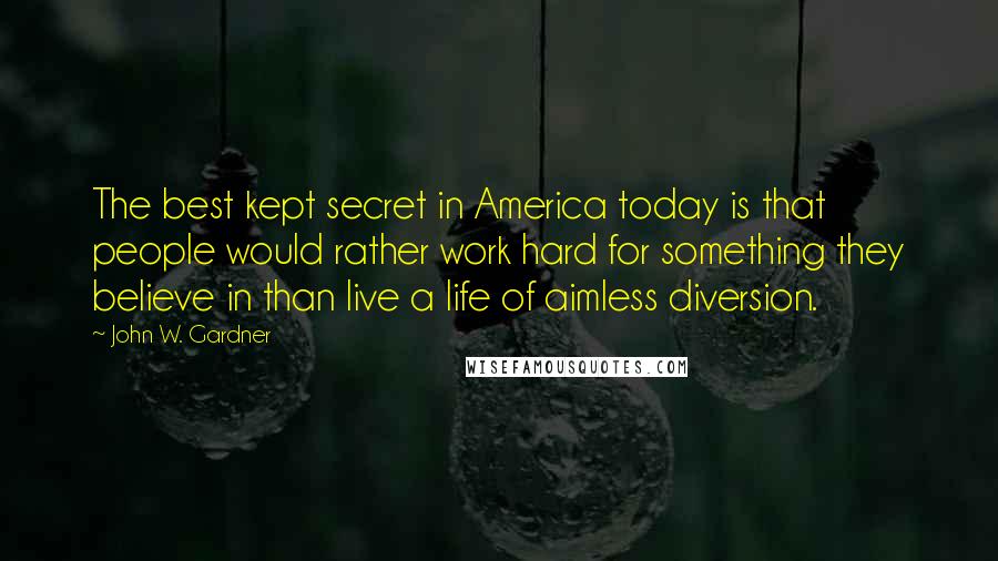 John W. Gardner Quotes: The best kept secret in America today is that people would rather work hard for something they believe in than live a life of aimless diversion.