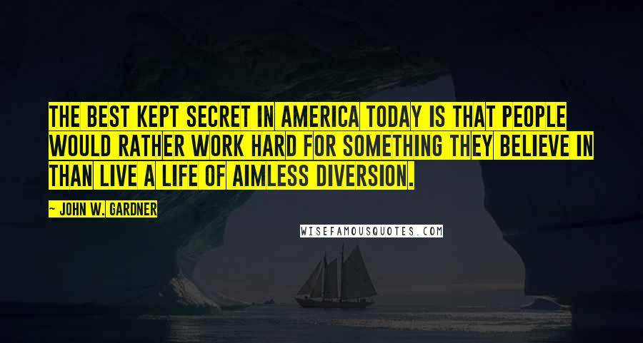 John W. Gardner Quotes: The best kept secret in America today is that people would rather work hard for something they believe in than live a life of aimless diversion.