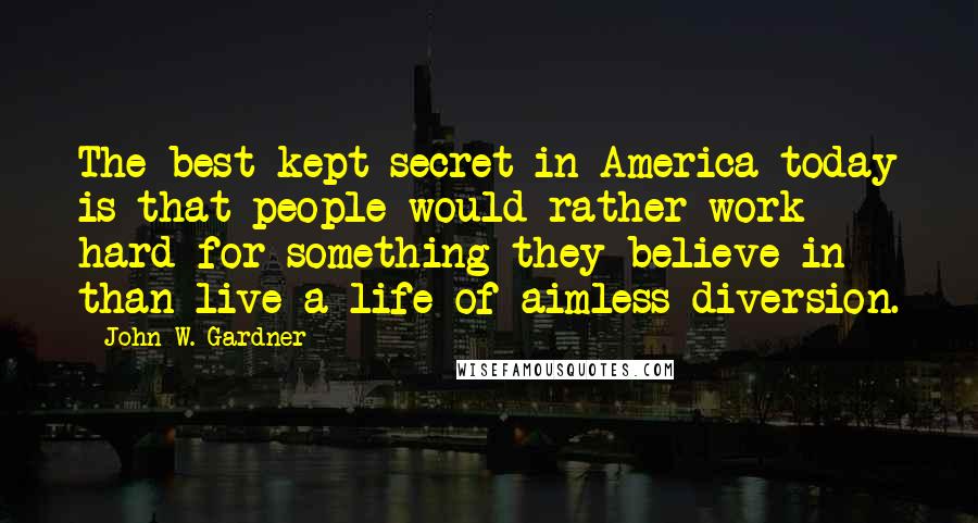 John W. Gardner Quotes: The best kept secret in America today is that people would rather work hard for something they believe in than live a life of aimless diversion.