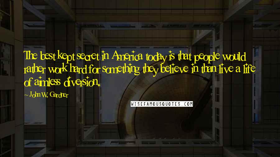 John W. Gardner Quotes: The best kept secret in America today is that people would rather work hard for something they believe in than live a life of aimless diversion.