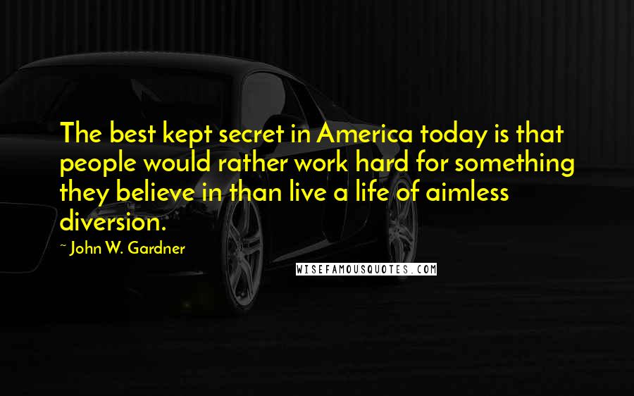 John W. Gardner Quotes: The best kept secret in America today is that people would rather work hard for something they believe in than live a life of aimless diversion.