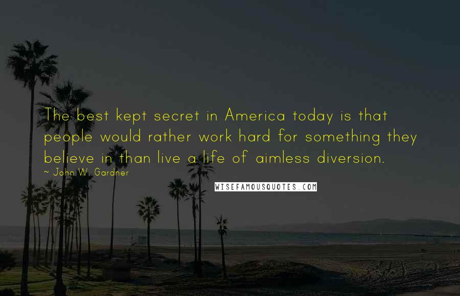 John W. Gardner Quotes: The best kept secret in America today is that people would rather work hard for something they believe in than live a life of aimless diversion.