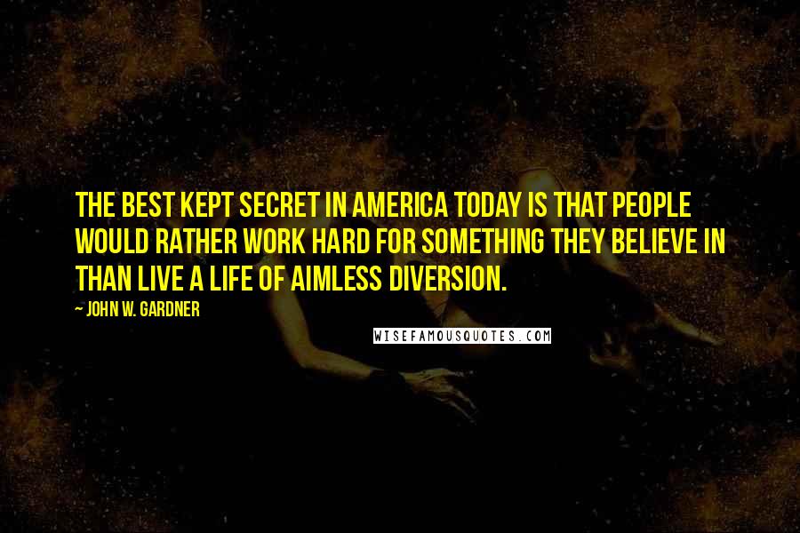John W. Gardner Quotes: The best kept secret in America today is that people would rather work hard for something they believe in than live a life of aimless diversion.