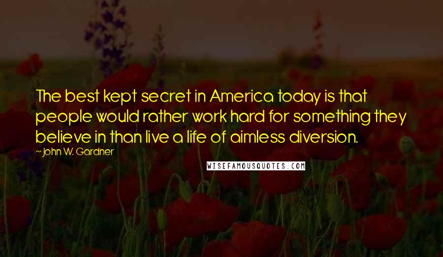 John W. Gardner Quotes: The best kept secret in America today is that people would rather work hard for something they believe in than live a life of aimless diversion.