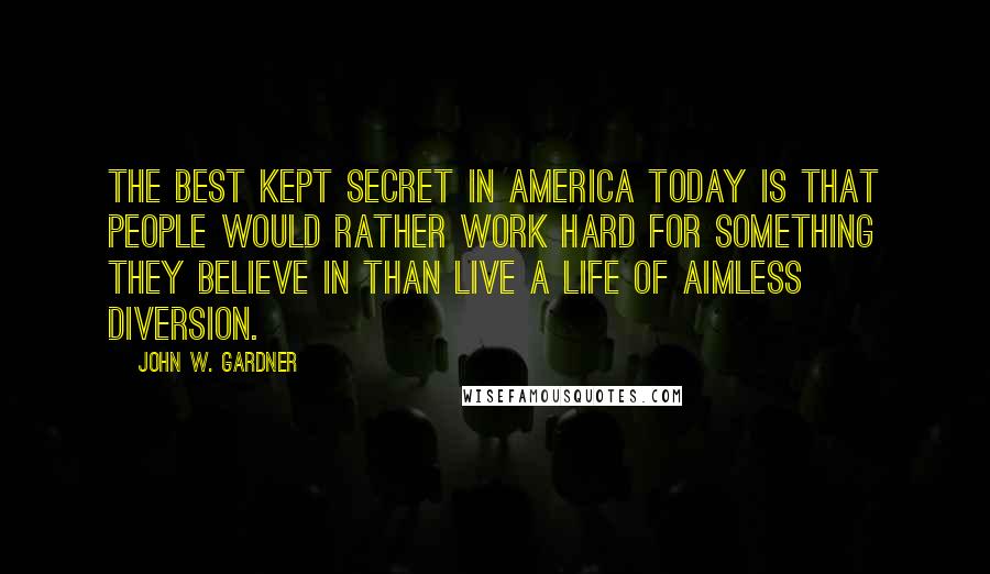 John W. Gardner Quotes: The best kept secret in America today is that people would rather work hard for something they believe in than live a life of aimless diversion.