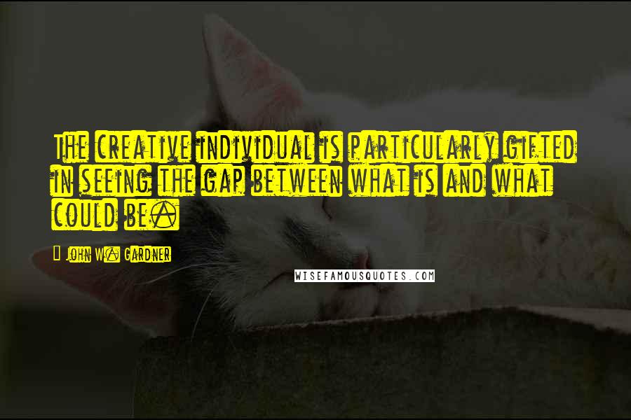 John W. Gardner Quotes: The creative individual is particularly gifted in seeing the gap between what is and what could be.