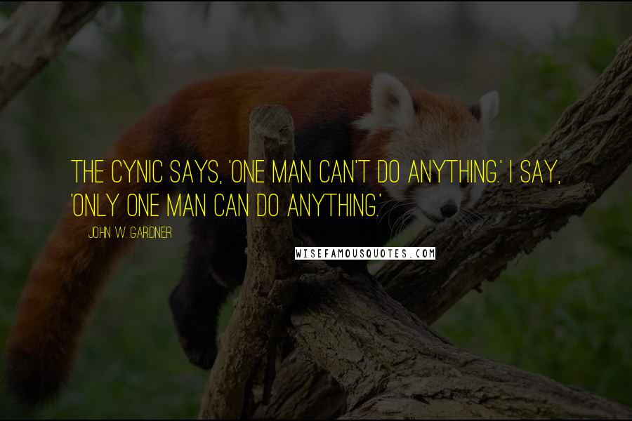 John W. Gardner Quotes: The cynic says, 'One man can't do anything.' I say, 'Only one man can do anything.'