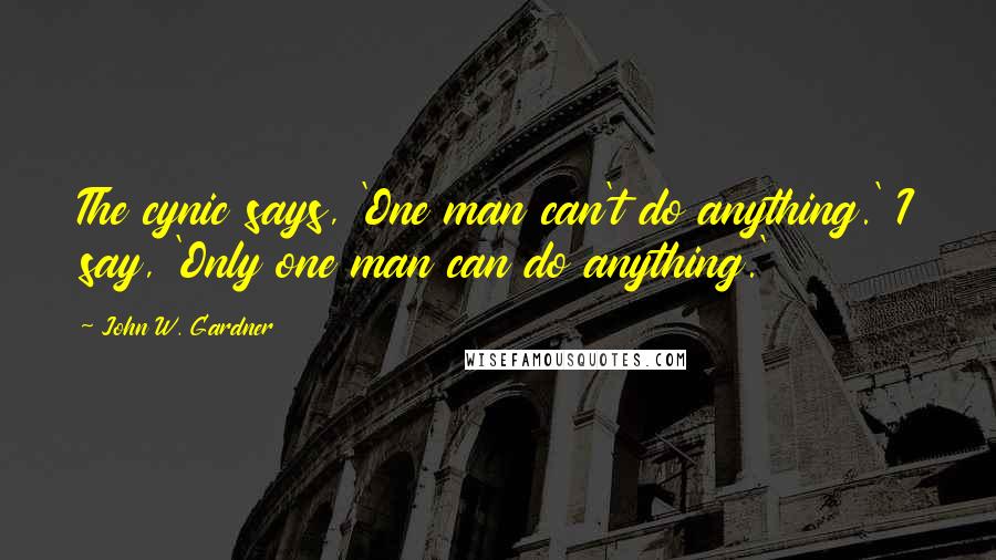 John W. Gardner Quotes: The cynic says, 'One man can't do anything.' I say, 'Only one man can do anything.'