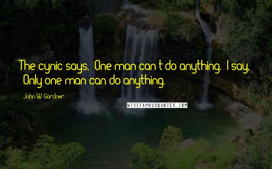 John W. Gardner Quotes: The cynic says, 'One man can't do anything.' I say, 'Only one man can do anything.'