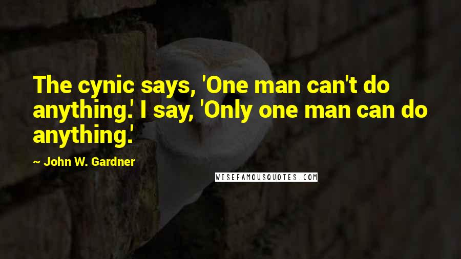 John W. Gardner Quotes: The cynic says, 'One man can't do anything.' I say, 'Only one man can do anything.'