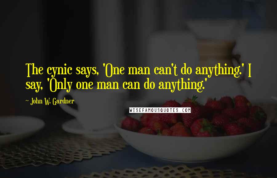 John W. Gardner Quotes: The cynic says, 'One man can't do anything.' I say, 'Only one man can do anything.'