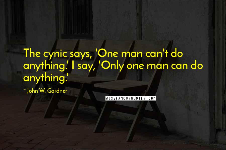 John W. Gardner Quotes: The cynic says, 'One man can't do anything.' I say, 'Only one man can do anything.'