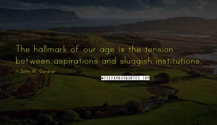 John W. Gardner Quotes: The hallmark of our age is the tension between aspirations and sluggish institutions.