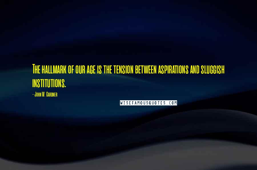 John W. Gardner Quotes: The hallmark of our age is the tension between aspirations and sluggish institutions.