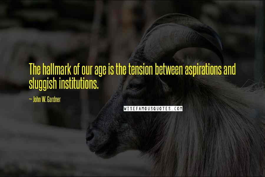 John W. Gardner Quotes: The hallmark of our age is the tension between aspirations and sluggish institutions.