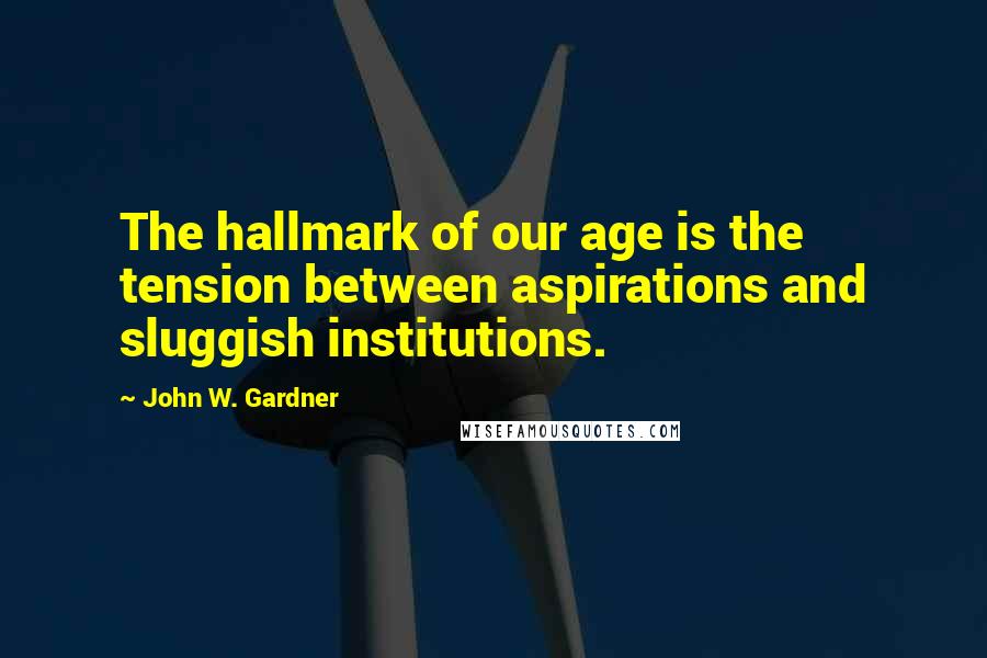 John W. Gardner Quotes: The hallmark of our age is the tension between aspirations and sluggish institutions.