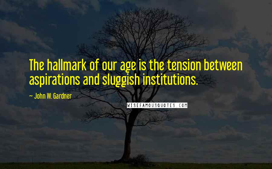 John W. Gardner Quotes: The hallmark of our age is the tension between aspirations and sluggish institutions.