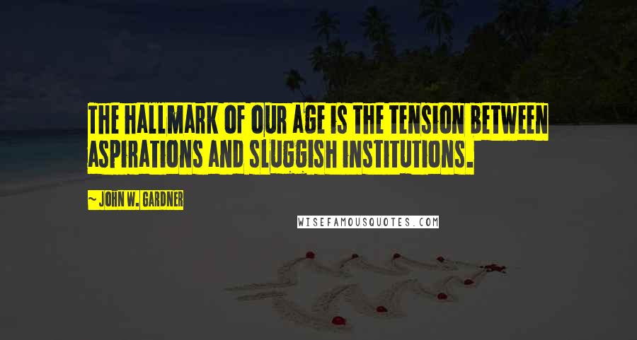 John W. Gardner Quotes: The hallmark of our age is the tension between aspirations and sluggish institutions.