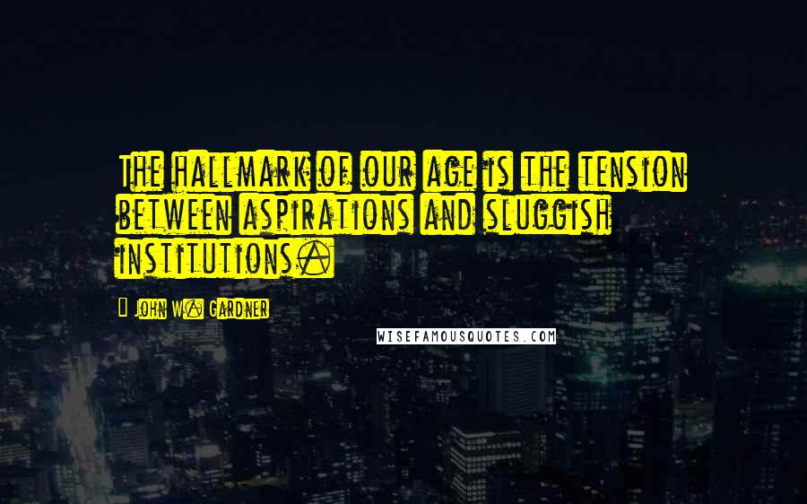 John W. Gardner Quotes: The hallmark of our age is the tension between aspirations and sluggish institutions.