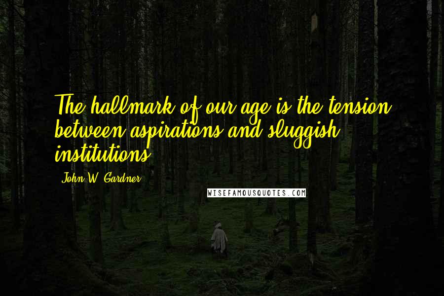 John W. Gardner Quotes: The hallmark of our age is the tension between aspirations and sluggish institutions.