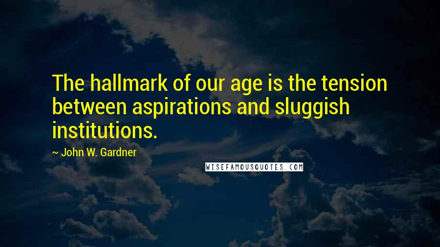 John W. Gardner Quotes: The hallmark of our age is the tension between aspirations and sluggish institutions.