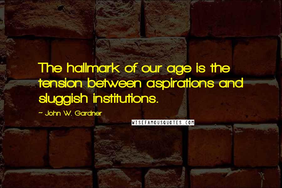 John W. Gardner Quotes: The hallmark of our age is the tension between aspirations and sluggish institutions.