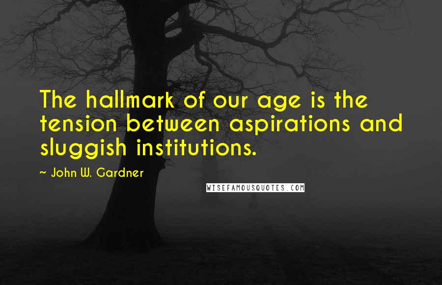 John W. Gardner Quotes: The hallmark of our age is the tension between aspirations and sluggish institutions.