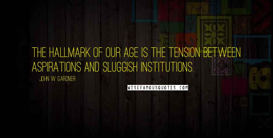 John W. Gardner Quotes: The hallmark of our age is the tension between aspirations and sluggish institutions.