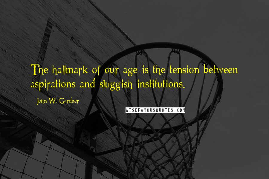 John W. Gardner Quotes: The hallmark of our age is the tension between aspirations and sluggish institutions.