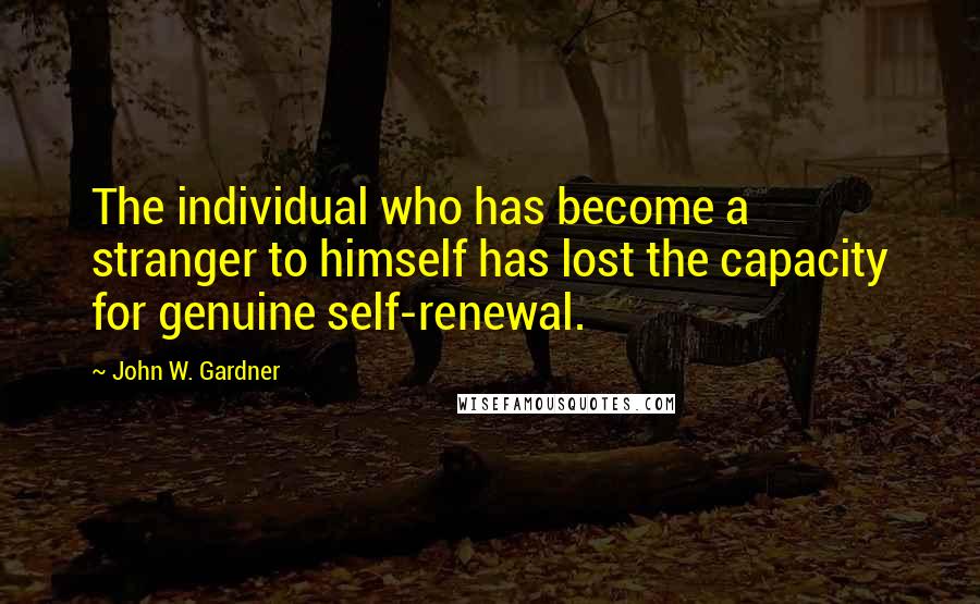 John W. Gardner Quotes: The individual who has become a stranger to himself has lost the capacity for genuine self-renewal.