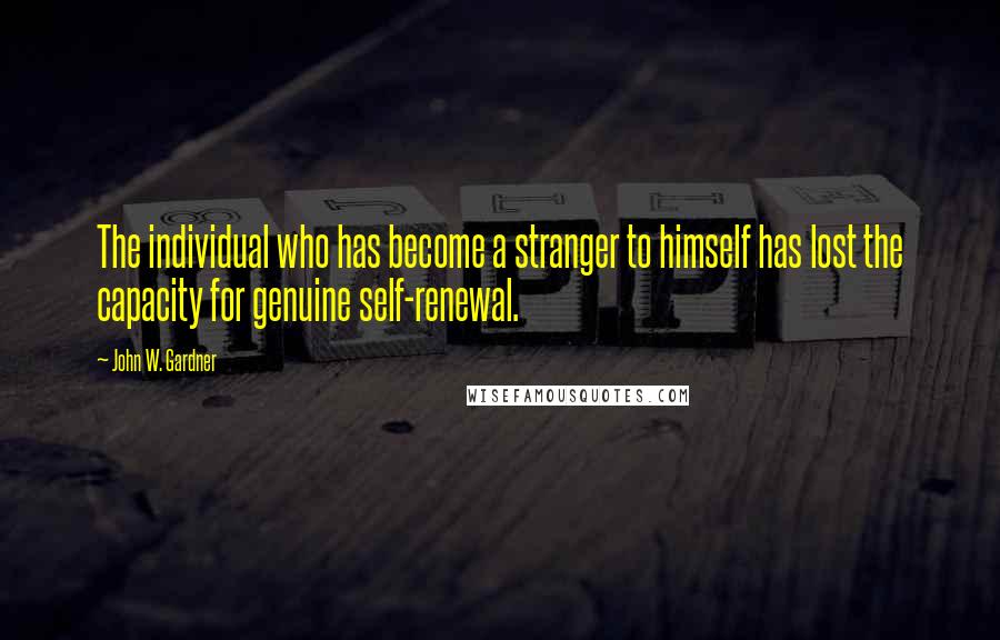 John W. Gardner Quotes: The individual who has become a stranger to himself has lost the capacity for genuine self-renewal.