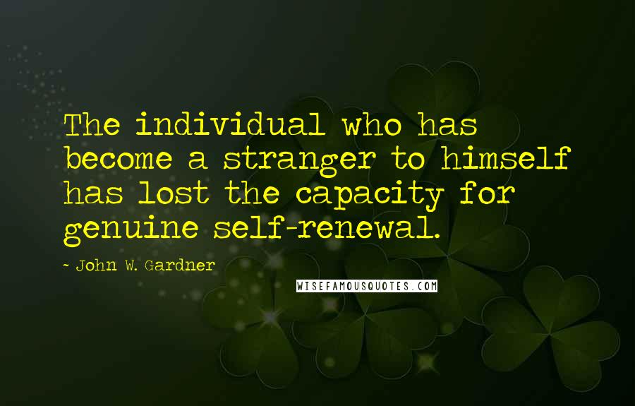 John W. Gardner Quotes: The individual who has become a stranger to himself has lost the capacity for genuine self-renewal.