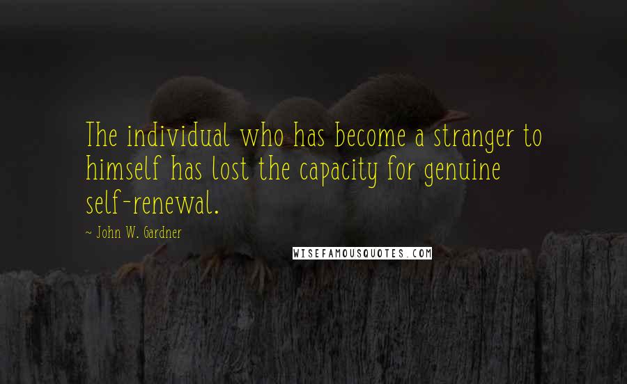 John W. Gardner Quotes: The individual who has become a stranger to himself has lost the capacity for genuine self-renewal.