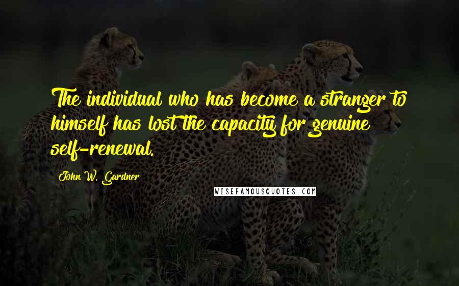 John W. Gardner Quotes: The individual who has become a stranger to himself has lost the capacity for genuine self-renewal.