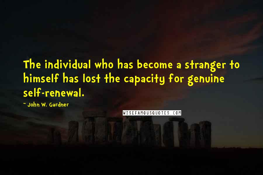 John W. Gardner Quotes: The individual who has become a stranger to himself has lost the capacity for genuine self-renewal.