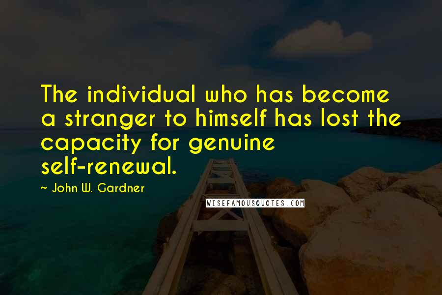 John W. Gardner Quotes: The individual who has become a stranger to himself has lost the capacity for genuine self-renewal.