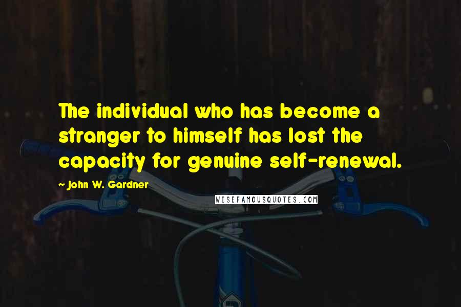 John W. Gardner Quotes: The individual who has become a stranger to himself has lost the capacity for genuine self-renewal.