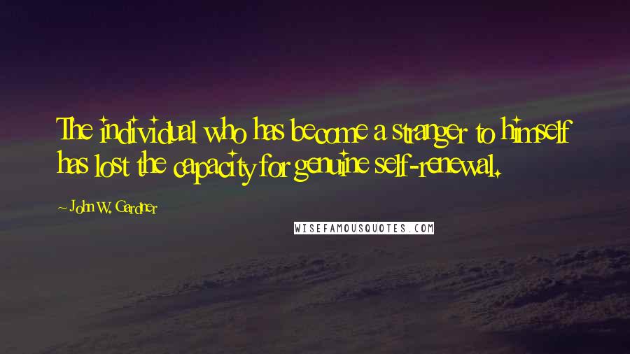 John W. Gardner Quotes: The individual who has become a stranger to himself has lost the capacity for genuine self-renewal.