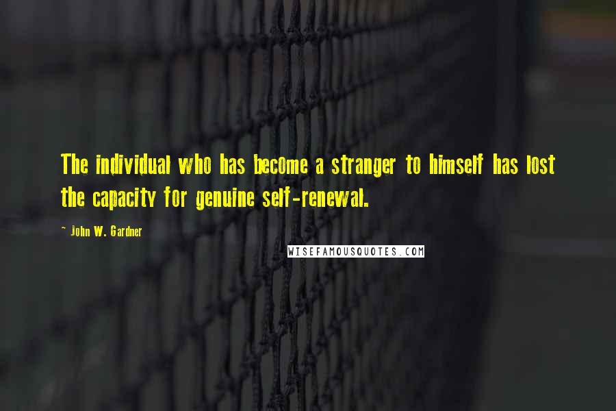 John W. Gardner Quotes: The individual who has become a stranger to himself has lost the capacity for genuine self-renewal.