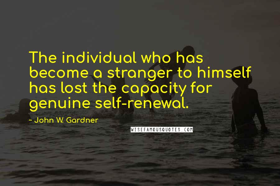 John W. Gardner Quotes: The individual who has become a stranger to himself has lost the capacity for genuine self-renewal.