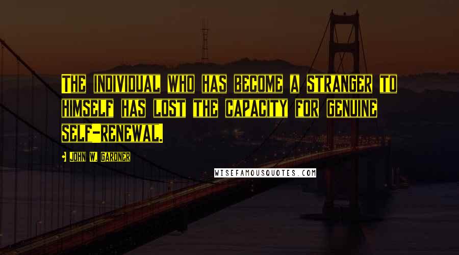 John W. Gardner Quotes: The individual who has become a stranger to himself has lost the capacity for genuine self-renewal.