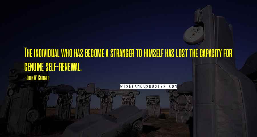 John W. Gardner Quotes: The individual who has become a stranger to himself has lost the capacity for genuine self-renewal.