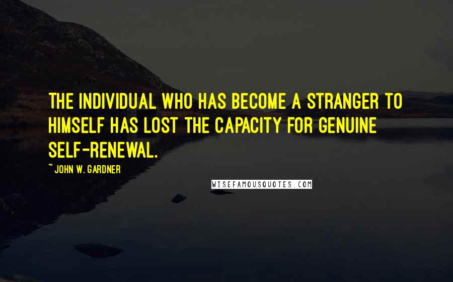 John W. Gardner Quotes: The individual who has become a stranger to himself has lost the capacity for genuine self-renewal.