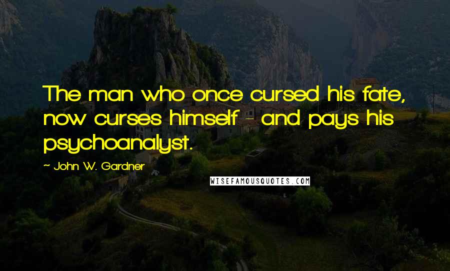 John W. Gardner Quotes: The man who once cursed his fate, now curses himself - and pays his psychoanalyst.