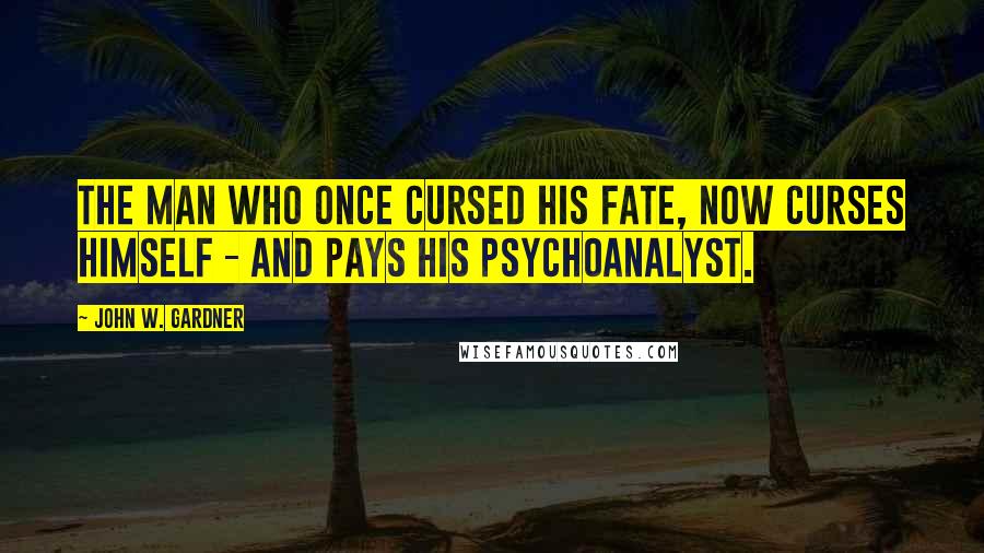 John W. Gardner Quotes: The man who once cursed his fate, now curses himself - and pays his psychoanalyst.