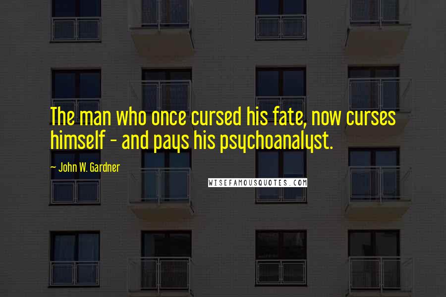 John W. Gardner Quotes: The man who once cursed his fate, now curses himself - and pays his psychoanalyst.