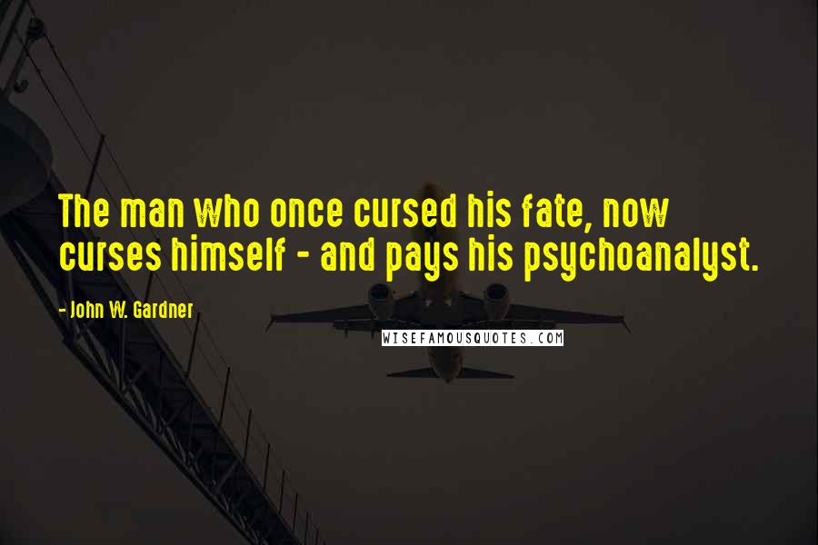 John W. Gardner Quotes: The man who once cursed his fate, now curses himself - and pays his psychoanalyst.